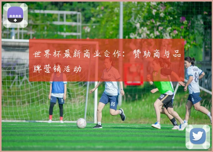 世界杯最新商业合作:赞助商与品牌营销活动