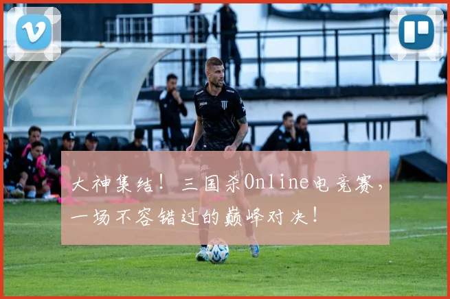 大神集结!三国杀Online电竞赛,一场不容错过的巅峰对决!