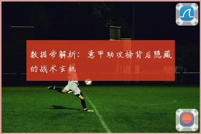 数据帝解析:意甲助攻榜背后隐藏的战术玄机