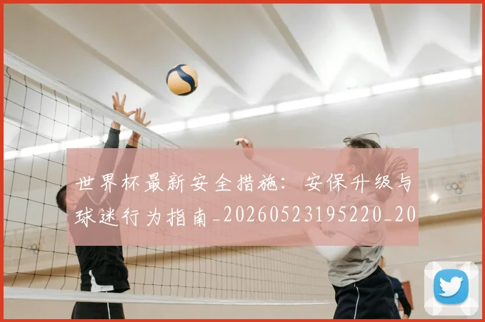 世界杯最新安全措施：安保升级与球迷行为指南_20260523195220_20260607160420