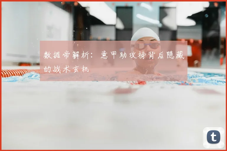 数据帝解析:意甲助攻榜背后隐藏的战术玄机