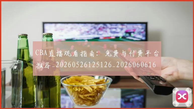 CBA直播观看指南：免费与付费平台推荐_20260526125126_20260606165301