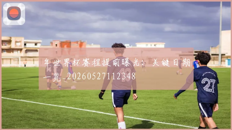 年世界杯赛程提前曝光:关键日期一览_20260527112348