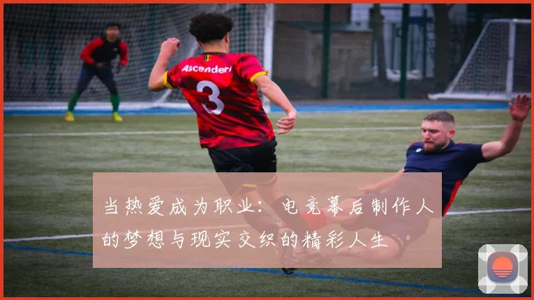 当热爱成为职业：电竞幕后制作人的梦想与现实交织的精彩人生