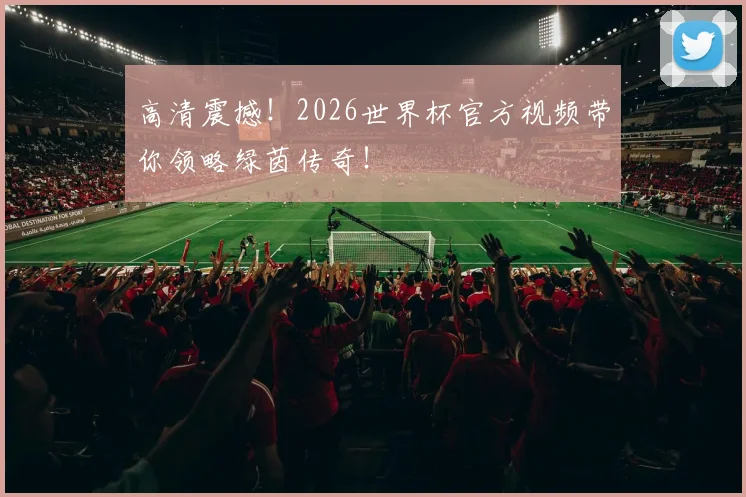 高清震撼!2026世界杯官方视频带你领略绿茵传奇!