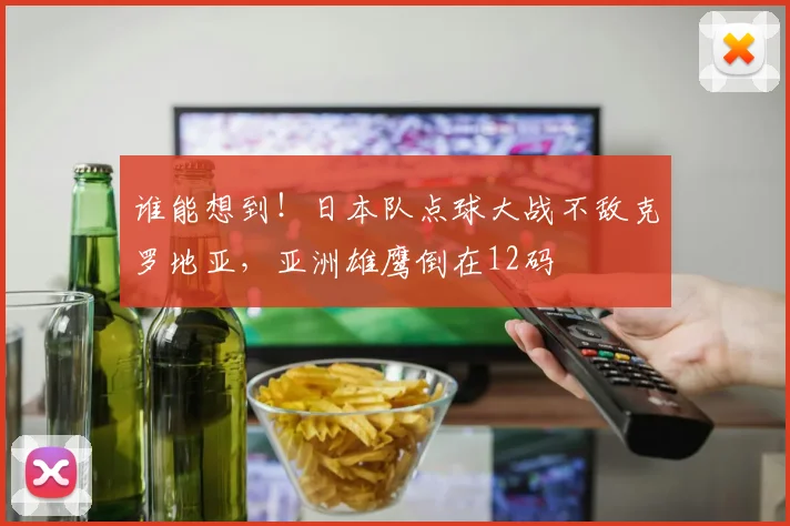 谁能想到!日本队点球大战不敌克罗地亚,亚洲雄鹰倒在12码