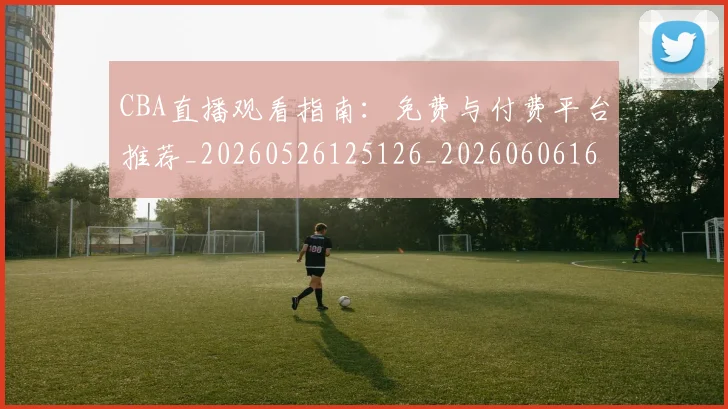 CBA直播观看指南:免费与付费平台推荐_20260526125126_20260606165301