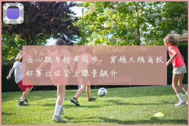 当心跳与枪声同步,穿越火线高校杯赛让你肾上腺素飙升