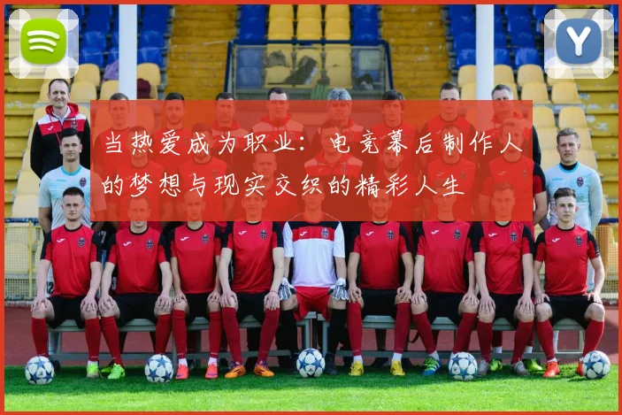 当热爱成为职业：电竞幕后制作人的梦想与现实交织的精彩人生