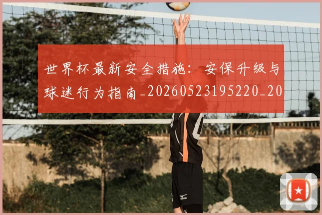 世界杯最新安全措施:安保升级与球迷行为指南_20260523195220_20260607160420