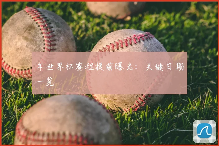 年世界杯赛程提前曝光:关键日期一览
